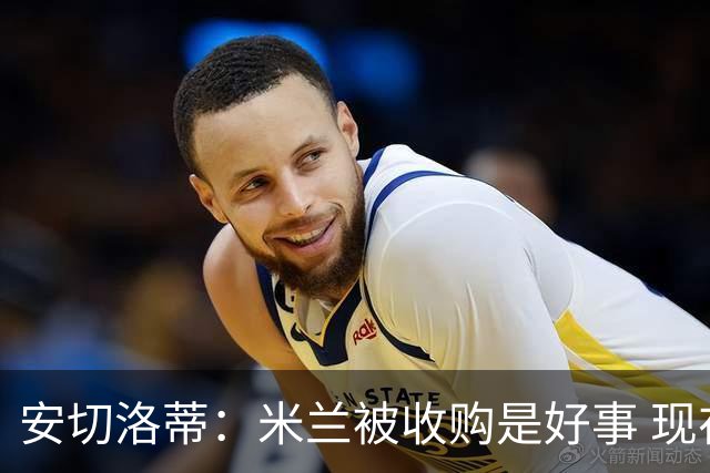 安切洛蒂：米兰被收购是好事 现在不谈回米兰可能