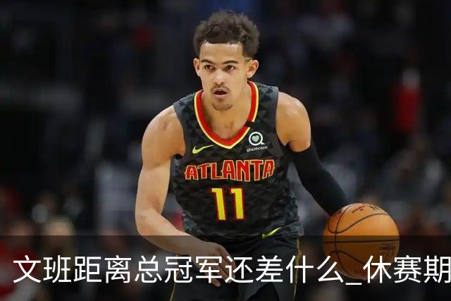 文班距离总冠军还差什么 休赛期救赎从增重开始？