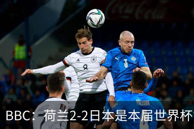 BBC：荷兰2-2日本是本届世界杯第一场准时开球的比赛